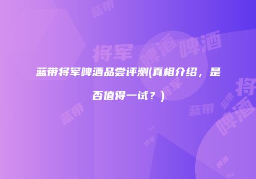 蓝带将军啤酒品尝评测(真相介绍，是否值得一试？)