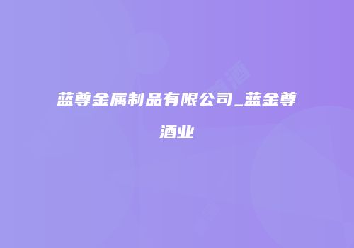 蓝尊金属制品有限公司_蓝金尊酒业