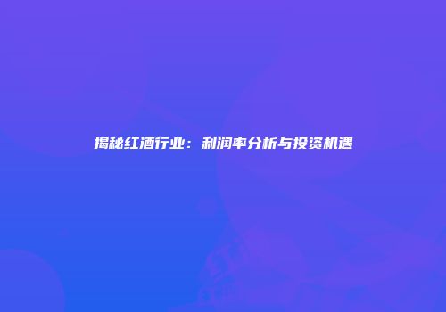 揭秘红酒行业：利润率分析与投资机遇