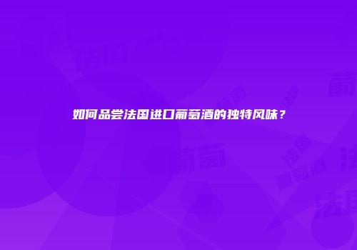 如何品尝法国进口葡萄酒的独特风味？