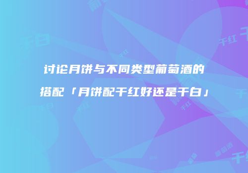 讨论月饼与不同类型葡萄酒的搭配「月饼配干红好还是干白」