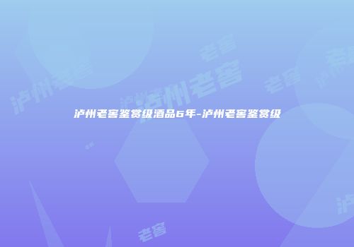 泸州老窖鉴赏级酒品6年-泸州老窖鉴赏级
