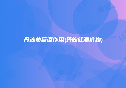丹魂葡萄酒作用(丹魄红酒价格)