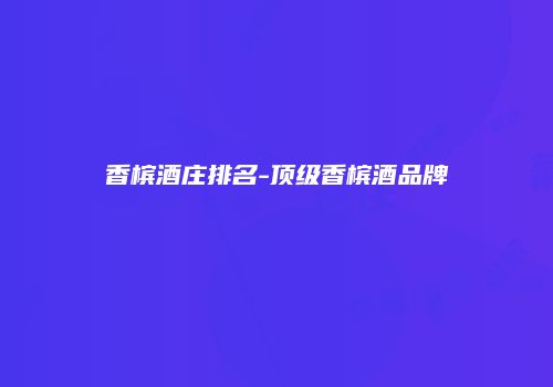 香槟酒庄排名-顶级香槟酒品牌