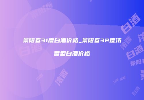 景阳春31度白酒价格_景阳春32度浓香型白酒价格