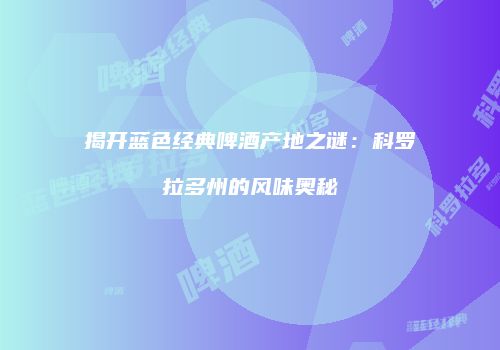 揭开蓝色经典啤酒产地之谜：科罗拉多州的风味奥秘