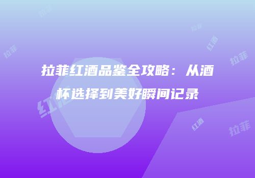 拉菲红酒品鉴全攻略：从酒杯选择到美好瞬间记录