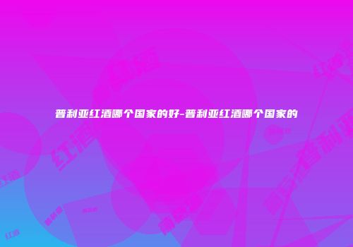 普利亚红酒哪个国家的好-普利亚红酒哪个国家的