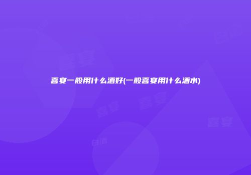 喜宴一般用什么酒好(一般喜宴用什么酒水)