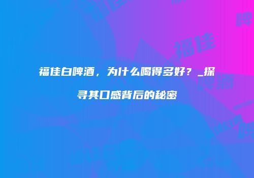 福佳白啤酒，为什么喝得多好？_探寻其口感背后的秘密