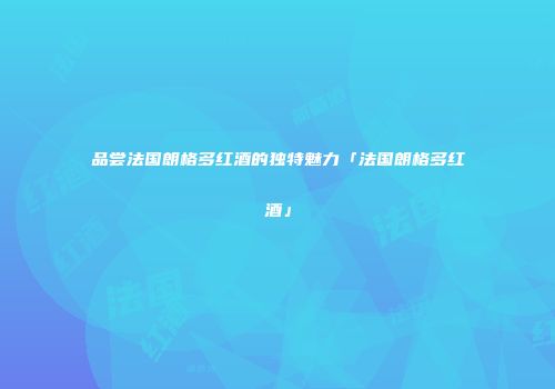 品尝法国朗格多红酒的独特魅力「法国朗格多红酒」