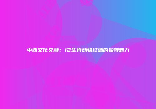 中西文化交融：12生肖动物红酒的独特魅力
