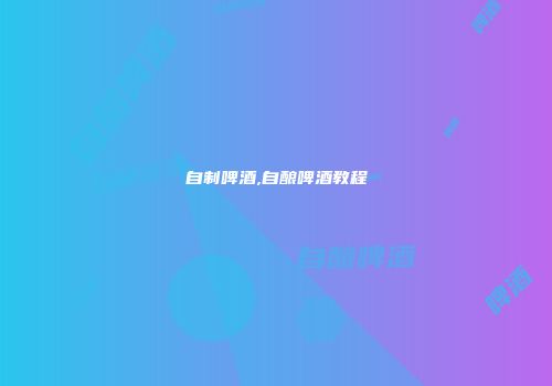自制啤酒,自酿啤酒教程