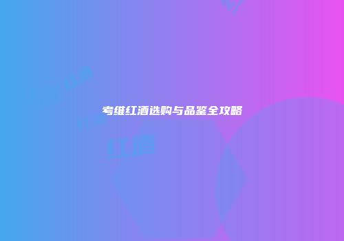 考维红酒选购与品鉴全攻略