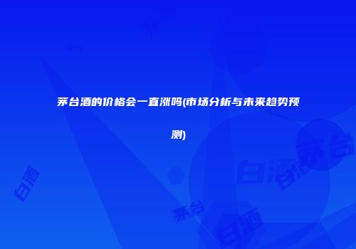 茅台酒的价格会一直涨吗(市场分析与未来趋势预测)