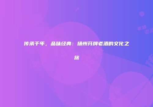 传承千年，品味经典：扬州芬牌老酒的文化之旅