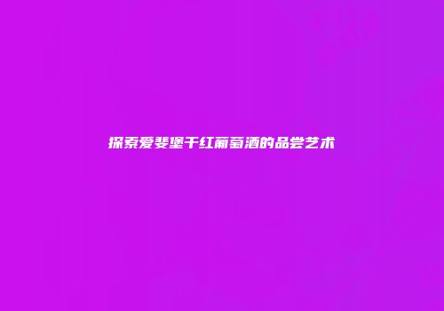 探索爱斐堡干红葡萄酒的品尝艺术