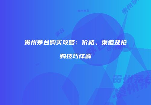 贵州茅台购买攻略：价格、渠道及抢购技巧详解