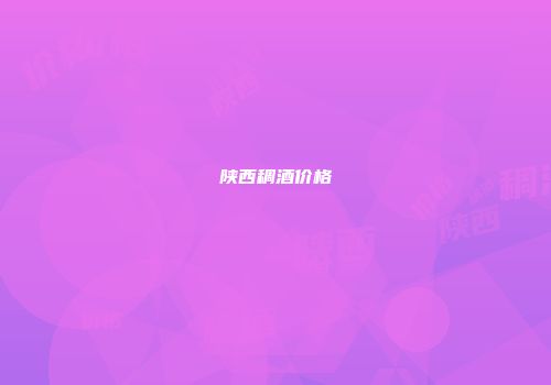 陕西稠酒价格