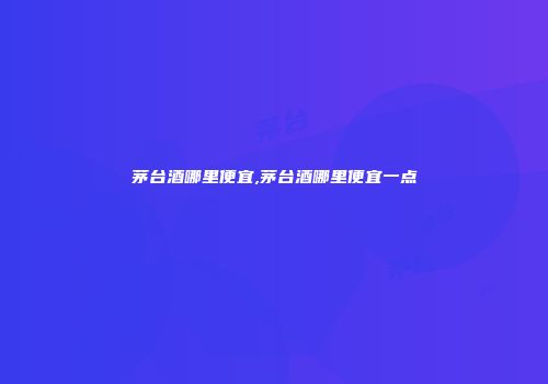 茅台酒哪里便宜,茅台酒哪里便宜一点