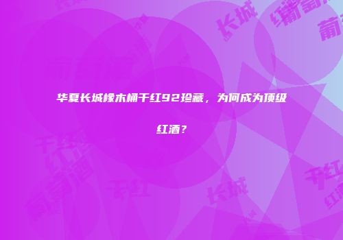 华夏长城橡木桶干红92珍藏，为何成为顶级红酒？