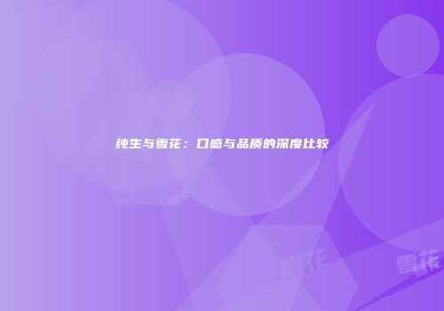 纯生与雪花：口感与品质的深度比较