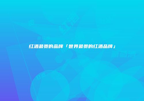 红酒最贵的品牌「世界最贵的红酒品牌」