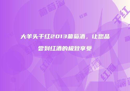 大羊头干红2013葡萄酒，让您品尝到红酒的极致享受