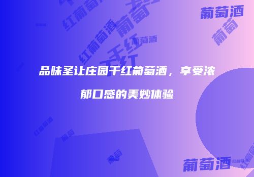 品味圣让庄园干红葡萄酒，享受浓郁口感的美妙体验