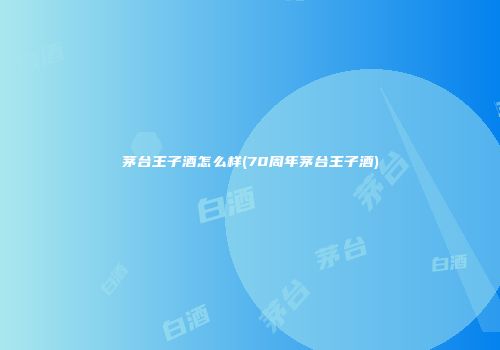 茅台王子酒怎么样(70周年茅台王子酒)