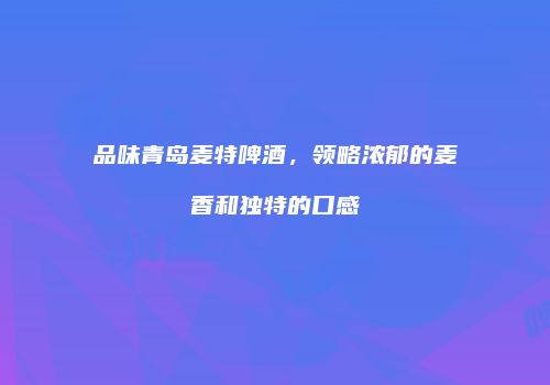 品味青岛麦特啤酒，领略浓郁的麦香和独特的口感