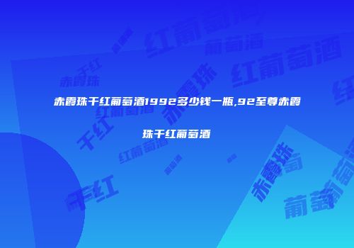 赤霞珠干红葡萄酒1992多少钱一瓶,92至尊赤霞珠干红葡萄酒