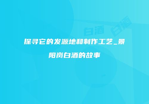 探寻它的发源地和制作工艺_景阳岗白酒的故事