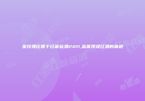 金玫瑰庄园干红葡萄酒2011,品鉴顶级红酒的味道
