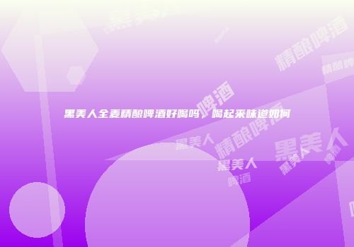 黑美人全麦精酿啤酒好喝吗，喝起来味道如何