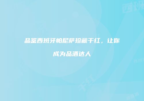 品鉴西班牙帕尼萨珍藏干红，让你成为品酒达人