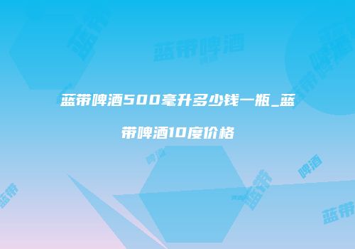 蓝带啤酒500毫升多少钱一瓶_蓝带啤酒10度价格