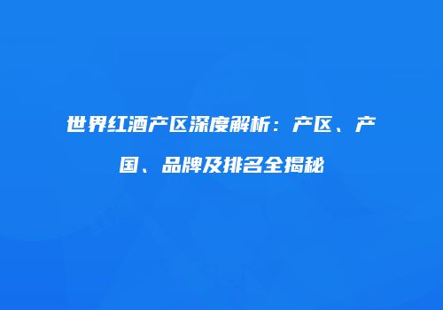 世界红酒产区深度解析：产区、产国、品牌及排名全揭秘