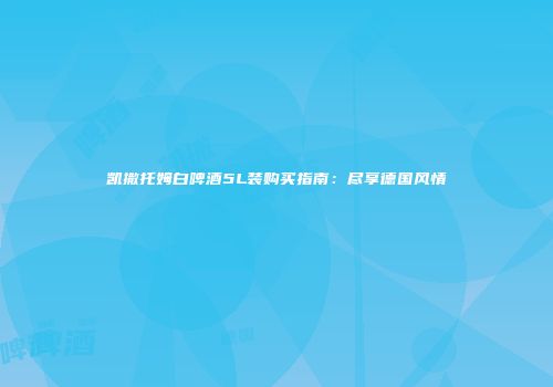 凯撒托姆白啤酒5L装购买指南：尽享德国风情