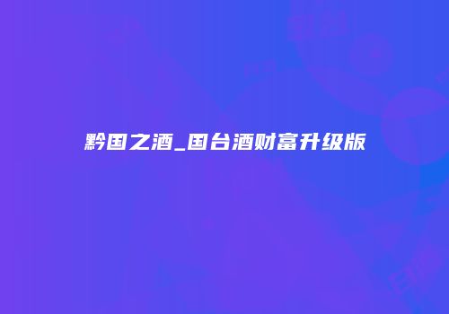 黔国之酒_国台酒财富升级版