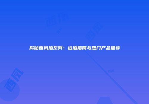 揭秘西凤酒系列：选酒指南与热门产品推荐