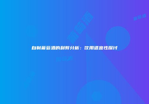 自制葡萄酒的利弊分析：饮用适宜性探讨