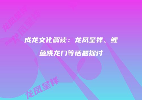 成龙文化解读：龙凤呈祥、鲤鱼跳龙门等话题探讨
