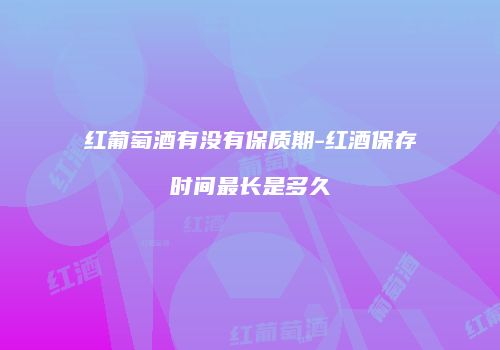 红葡萄酒有没有保质期-红酒保存时间最长是多久