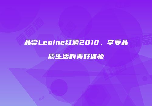 品尝Lenine红酒2010，享受品质生活的美好体验