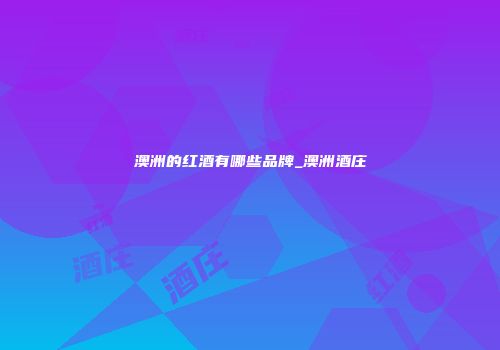 澳洲的红酒有哪些品牌_澳洲酒庄