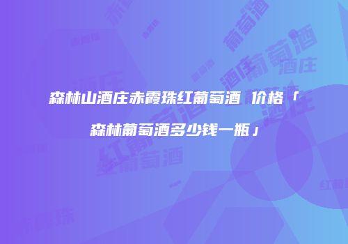 森林山酒庄赤霞珠红葡萄酒 价格「森林葡萄酒多少钱一瓶」