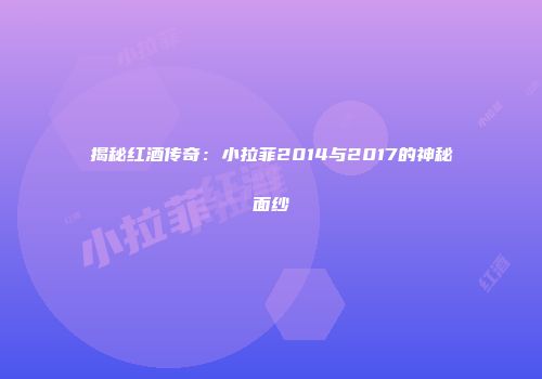 揭秘红酒传奇：小拉菲2014与2017的神秘面纱