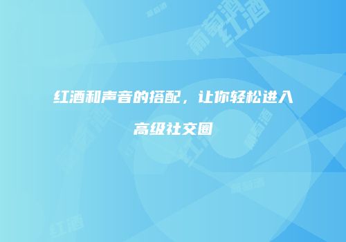 红酒和声音的搭配，让你轻松进入高级社交圈