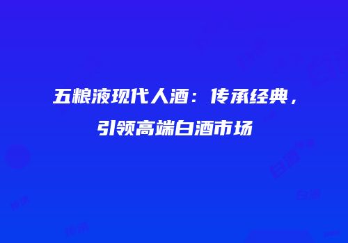 五粮液现代人酒：传承经典，引领高端白酒市场